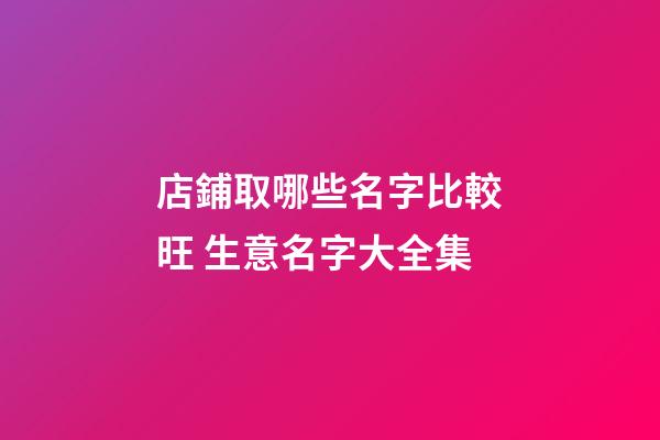 店鋪取哪些名字比較旺 生意名字大全集